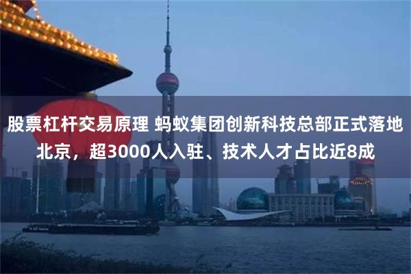 股票杠杆交易原理 蚂蚁集团创新科技总部正式落地北京，超3000人入驻、技术人才占比近8成