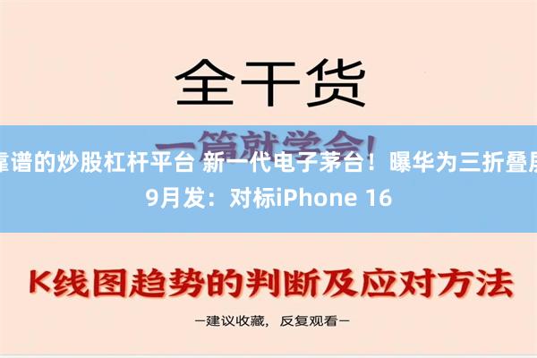 靠谱的炒股杠杆平台 新一代电子茅台！曝华为三折叠屏9月发：对标iPhone 16