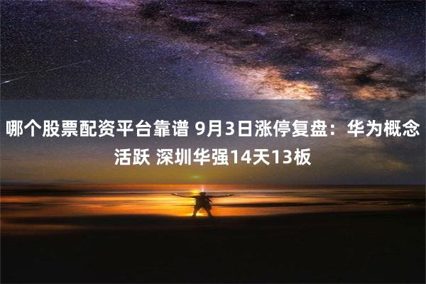 哪个股票配资平台靠谱 9月3日涨停复盘：华为概念活跃 深圳华强14天13板