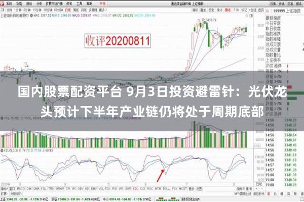 国内股票配资平台 9月3日投资避雷针：光伏龙头预计下半年产业链仍将处于周期底部