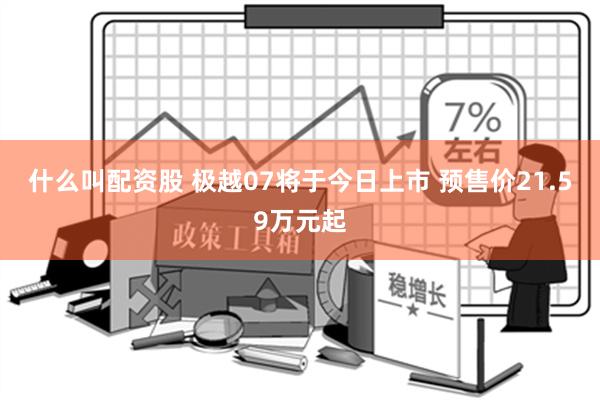 什么叫配资股 极越07将于今日上市 预售价21.59万元起