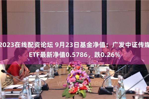 2023在线配资论坛 9月23日基金净值：广发中证传媒ETF最新净值0.5786，跌0.26%