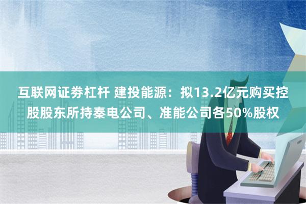 互联网证劵杠杆 建投能源：拟13.2亿元购买控股股东所持秦电公司、准能公司各50%股权