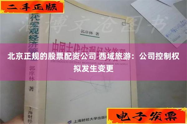 北京正规的股票配资公司 西域旅游：公司控制权拟发生变更