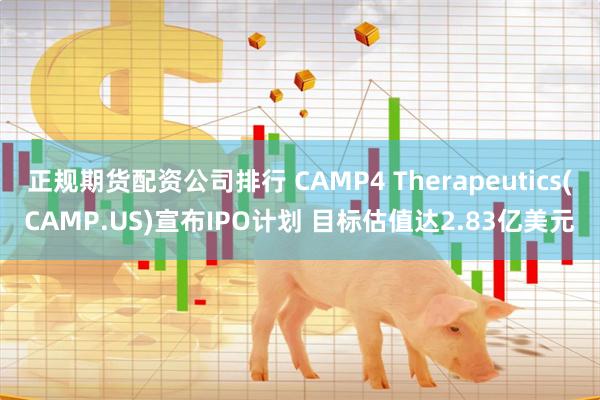 正规期货配资公司排行 CAMP4 Therapeutics(CAMP.US)宣布IPO计划 目标估值达2.83亿美元