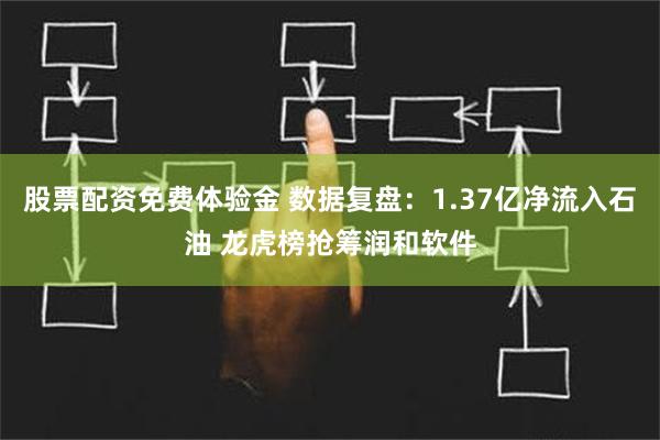 股票配资免费体验金 数据复盘：1.37亿净流入石油 龙虎榜抢筹润和软件