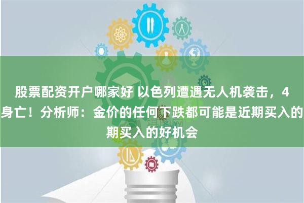 股票配资开户哪家好 以色列遭遇无人机袭击，4名士兵身亡！分析师：金价的任何下跌都可能是近期买入的好机会