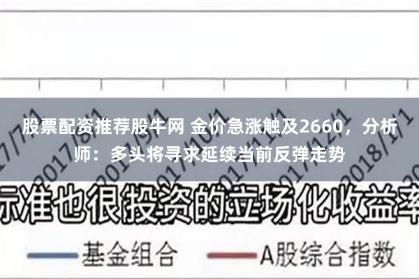 股票配资推荐股牛网 金价急涨触及2660，分析师：多头将寻求延续当前反弹走势