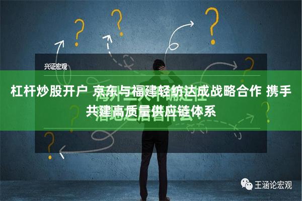 杠杆炒股开户 京东与福建轻纺达成战略合作 携手共建高质量供应链体系