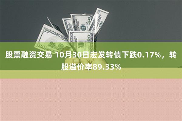 股票融资交易 10月30日宏发转债下跌0.17%，转股溢价率89.33%