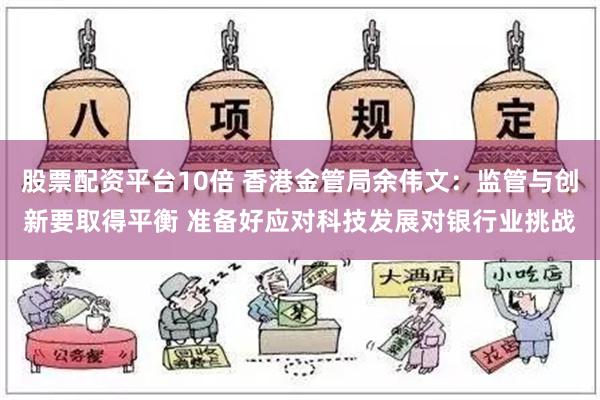 股票配资平台10倍 香港金管局余伟文：监管与创新要取得平衡 准备好应对科技发展对银行业挑战