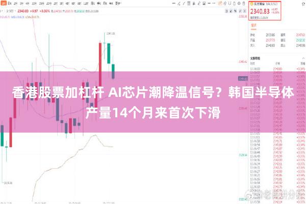 香港股票加杠杆 AI芯片潮降温信号？韩国半导体产量14个月来首次下滑