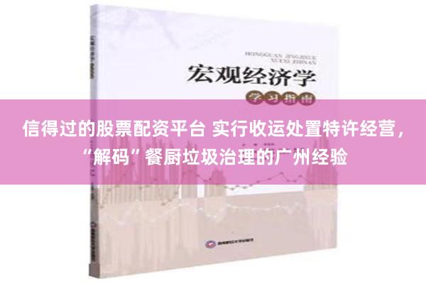 信得过的股票配资平台 实行收运处置特许经营，“解码”餐厨垃圾治理的广州经验