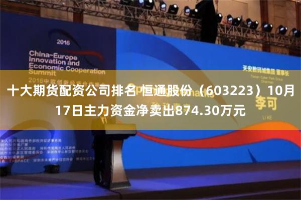 十大期货配资公司排名 恒通股份（603223）10月17日主力资金净卖出874.30万元