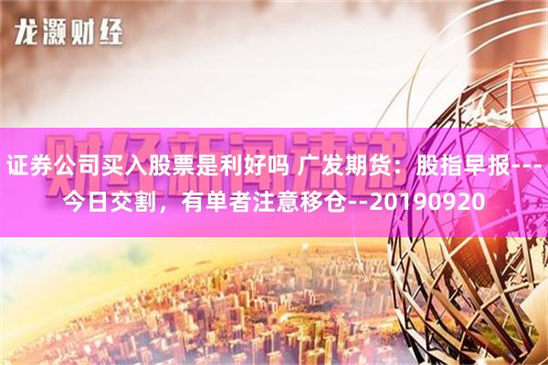 证券公司买入股票是利好吗 广发期货：股指早报---今日交割，有单者注意移仓--20190920