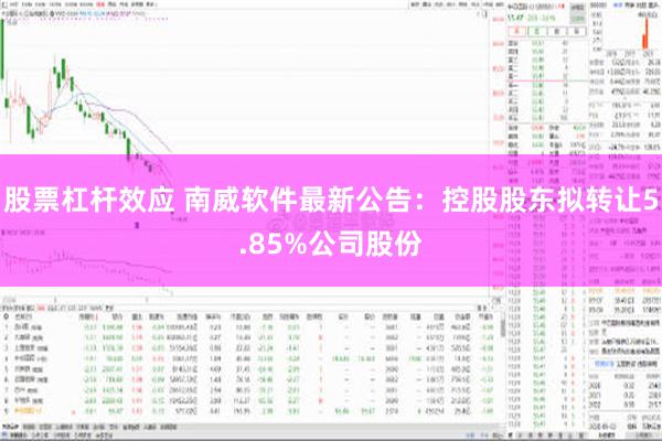 股票杠杆效应 南威软件最新公告：控股股东拟转让5.85%公司股份