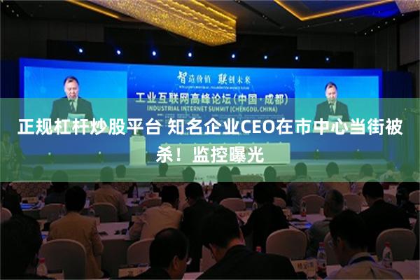 正规杠杆炒股平台 知名企业CEO在市中心当街被杀！监控曝光