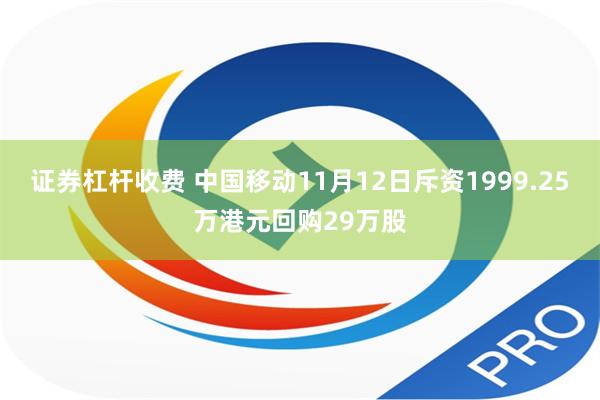 证券杠杆收费 中国移动11月12日斥资1999.25万港元回购29万股