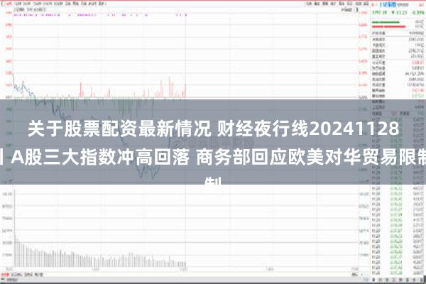 关于股票配资最新情况 财经夜行线20241128丨A股三大指数冲高回落 商务部回应欧美对华贸易限制