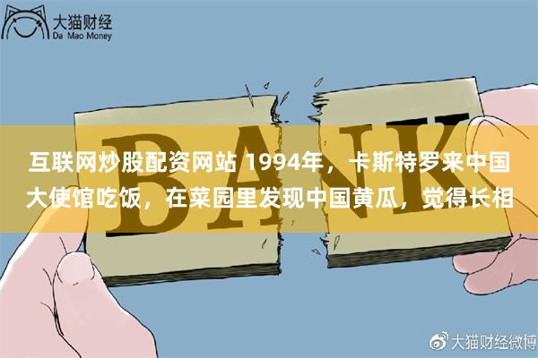 互联网炒股配资网站 1994年，卡斯特罗来中国大使馆吃饭，在菜园里发现中国黄瓜，觉得长相