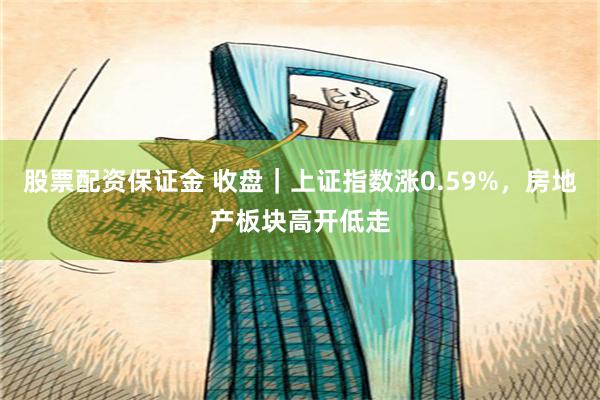 股票配资保证金 收盘｜上证指数涨0.59%，房地产板块高开低走