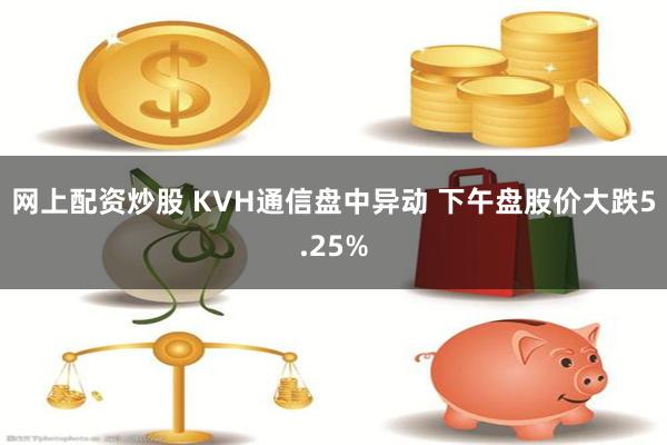 网上配资炒股 KVH通信盘中异动 下午盘股价大跌5.25%