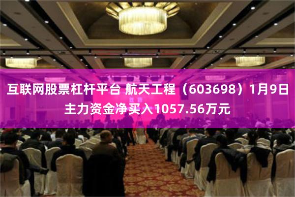 互联网股票杠杆平台 航天工程（603698）1月9日主力资金净买入1057.56万元