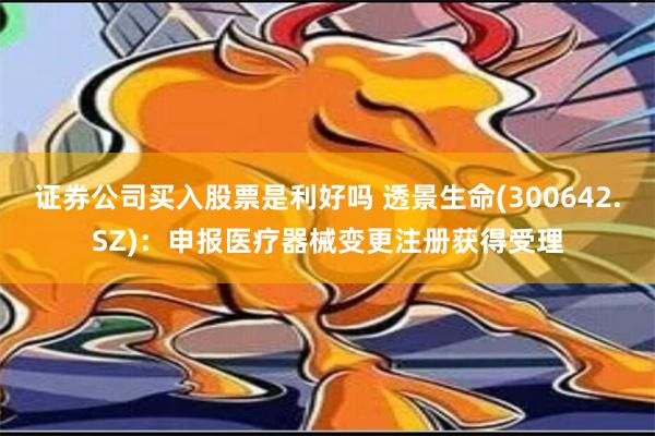 证券公司买入股票是利好吗 透景生命(300642.SZ)：申报医疗器械变更注册获得受理