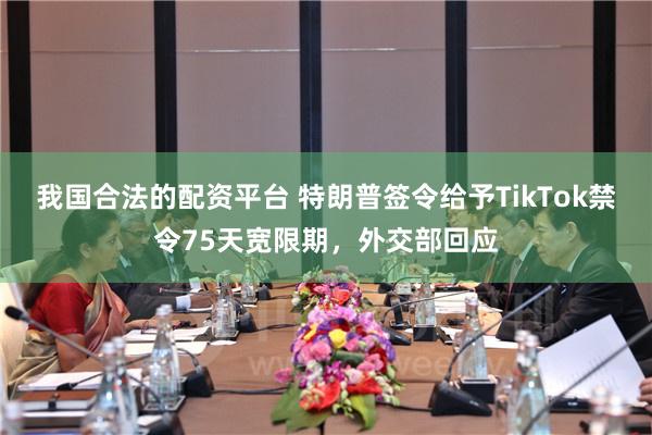 我国合法的配资平台 特朗普签令给予TikTok禁令75天宽限期，外交部回应