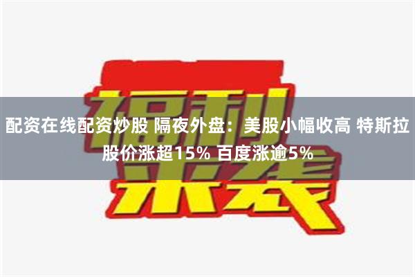 配资在线配资炒股 隔夜外盘：美股小幅收高 特斯拉股价涨超15% 百度涨逾5%