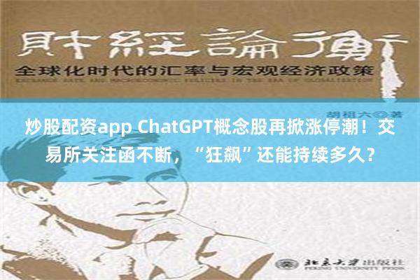 炒股配资app ChatGPT概念股再掀涨停潮！交易所关注函不断，“狂飙”还能持续多久？