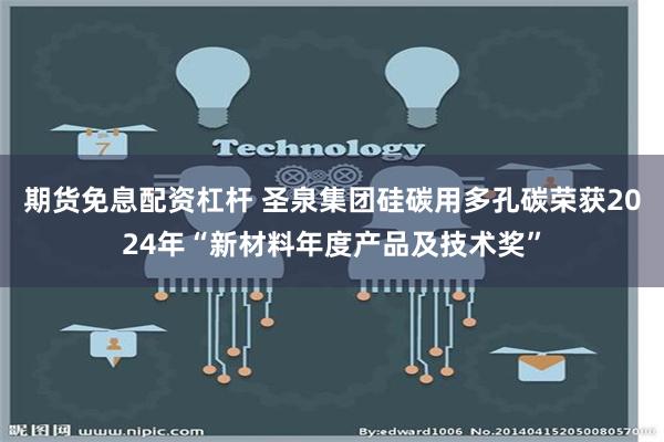 期货免息配资杠杆 圣泉集团硅碳用多孔碳荣获2024年“新材料年度产品及技术奖”