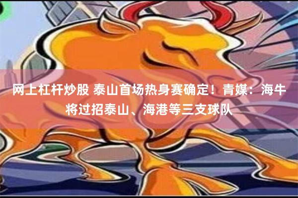 网上杠杆炒股 泰山首场热身赛确定！青媒：海牛将过招泰山、海港等三支球队