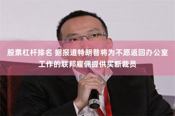 股票杠杆排名 据报道特朗普将为不愿返回办公室工作的联邦雇佣提供买断裁员