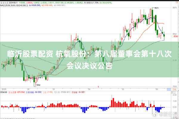 临沂股票配资 杭氧股份：第八届董事会第十八次会议决议公告