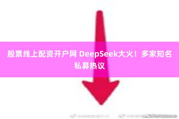 股票线上配资开户网 DeepSeek大火！多家知名私募热议