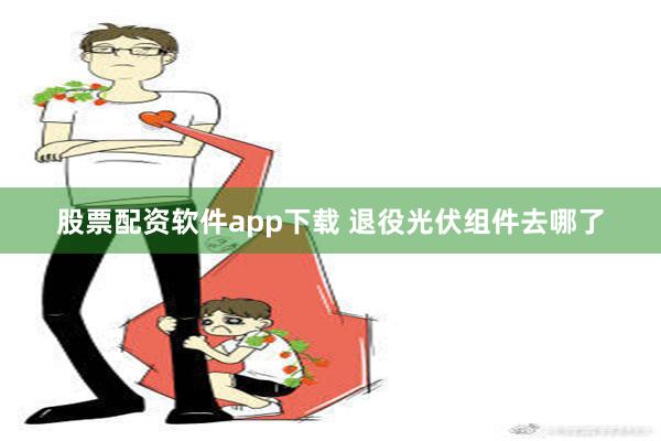 股票配资软件app下载 退役光伏组件去哪了