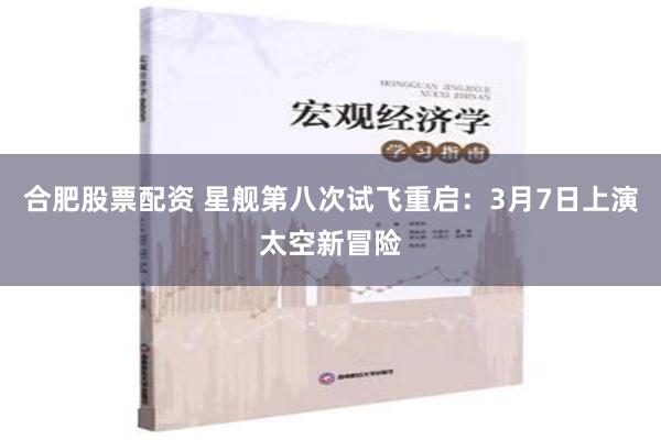 合肥股票配资 星舰第八次试飞重启：3月7日上演太空新冒险